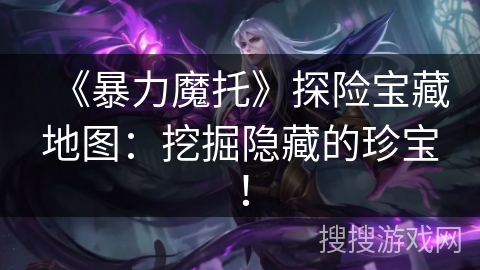 《暴力魔托》探险宝藏地图:挖掘隐藏的珍宝! 《暴力魔托》探险宝藏地图:挖掘隐藏的珍宝!