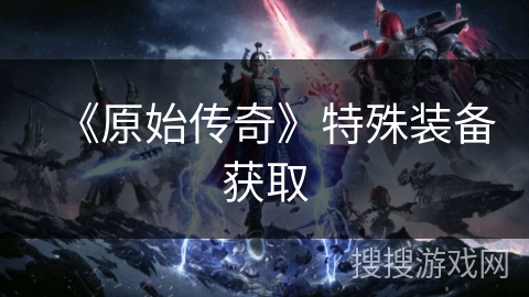 《原始传奇》特殊装备获取