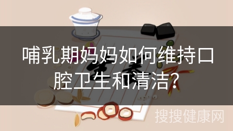 哺乳期妈妈如何维持口腔卫生和清洁？