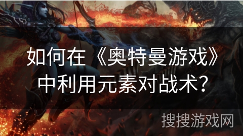 如何在《奥特曼游戏》中利用元素对战术? 如何在《奥特曼游戏》中利用元素对战术?