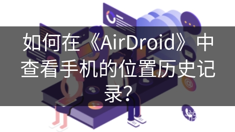 如何在《AirDroid》中查看手机的位置历史记录? 如何在《AirDroid》中查看手机的位置历史记录?