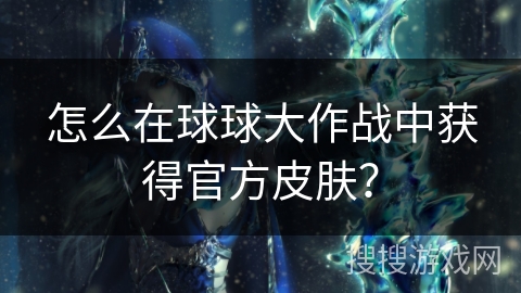 怎么在球球大作战中获得官方皮肤？