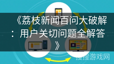 《荔枝新闻百问大破解：用户关切问题全解答》