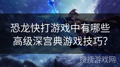 恐龙快打游戏中有哪些高级深宫典游戏技巧？