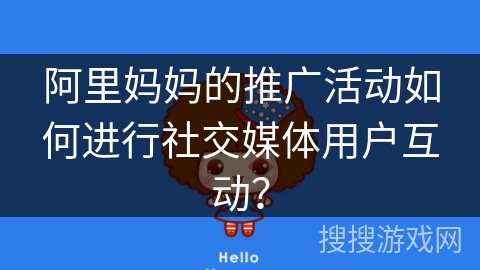 阿里妈妈的推广活动如何进行社交媒体用户互动? 阿里妈妈的推广活动如何进行社交媒体用户互动?
