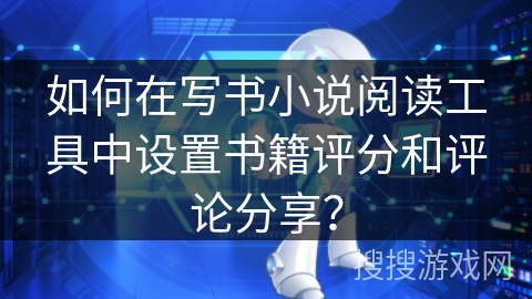 如何在写书小说阅读工具中设置书籍评分和评论分享？
