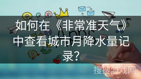 如何在《非常准天气》中查看城市月降水量记录？