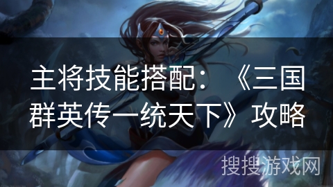 主将技能搭配：《三国群英传一统天下》攻略