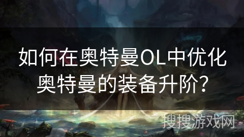 如何在奥特曼OL中优化奥特曼的装备升阶？