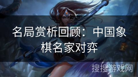 名局赏析回顾：中国象棋名家对弈