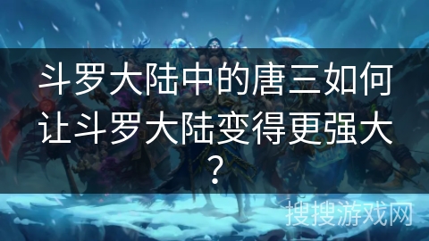 斗罗大陆中的唐三如何让斗罗大陆变得更强大? 斗罗大陆中的唐三如何让斗罗大陆变得更强大?