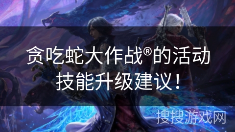 贪吃蛇大作战®的活动技能升级建议！