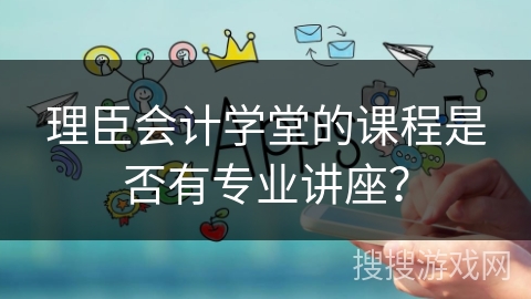 理臣会计学堂的课程是否有专业讲座？
