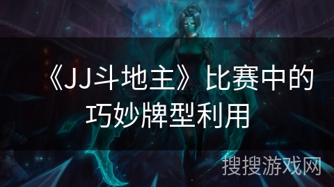 《JJ斗地主》比赛中的巧妙牌型利用