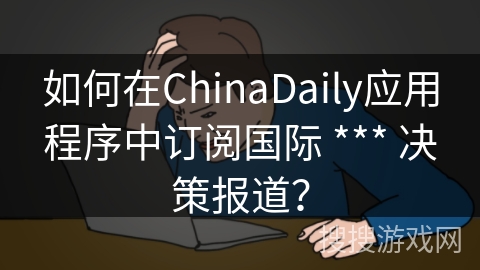 如何在ChinaDaily应用程序中订阅国际 *** 决策报道？