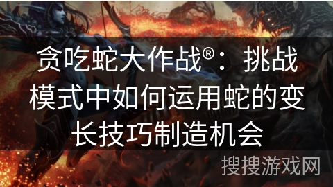 贪吃蛇大作战®：挑战模式中如何运用蛇的变长技巧制造机会