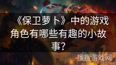 《保卫萝卜》中的游戏角色有哪些有趣的小故事？