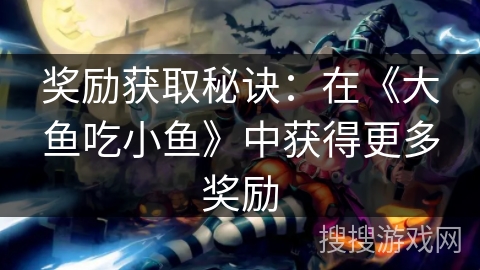 奖励获取秘诀：在《大鱼吃小鱼》中获得更多奖励