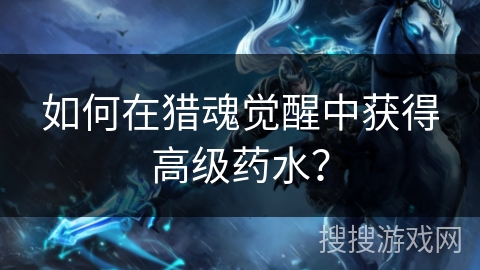 如何在猎魂觉醒中获得高级药水？