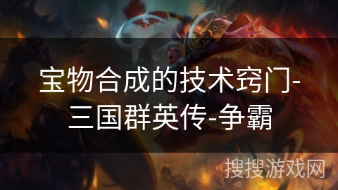 宝物合成的技术窍门-三国群英传-争霸