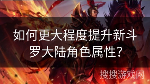 如何更大程度提升新斗罗大陆角色属性？
