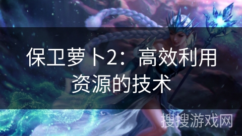 保卫萝卜2：高效利用资源的技术