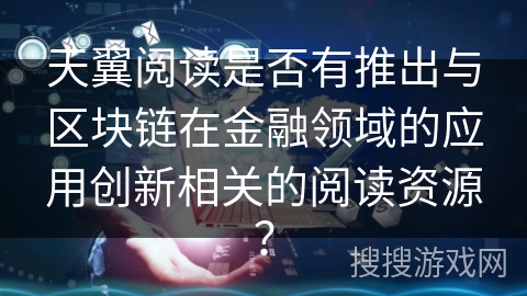 天翼阅读是否有推出与区块链在金融领域的应用创新相关的阅读资源？