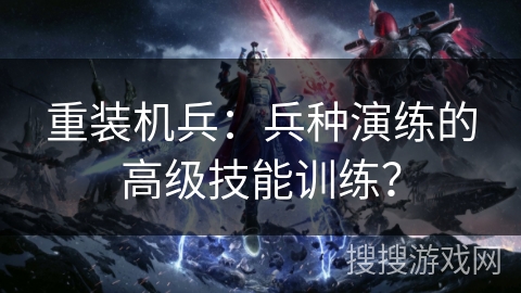 重装机兵：兵种演练的高级技能训练？