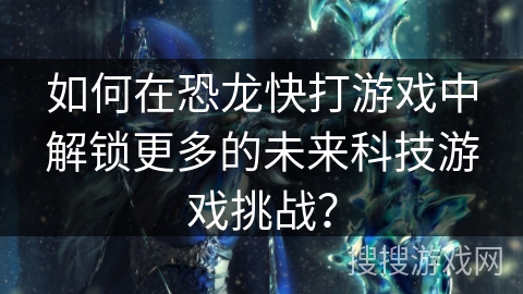 如何在恐龙快打游戏中解锁更多的未来科技游戏挑战？