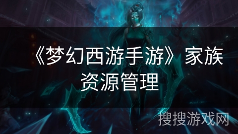 《梦幻西游手游》家族资源管理
