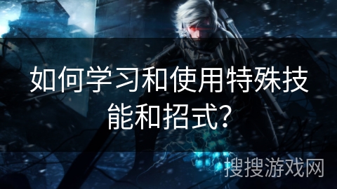 如何学习和使用特殊技能和招式？