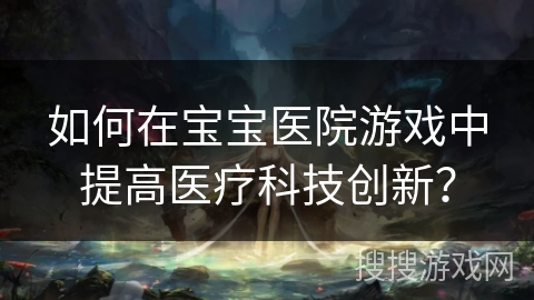 如何在宝宝医院游戏中提高医疗科技创新？
