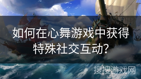 如何在心舞游戏中获得特殊社交互动？