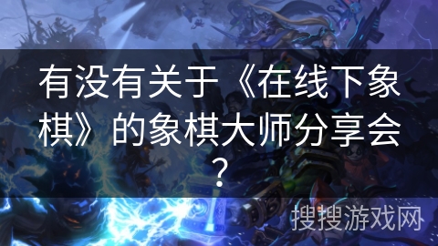 有没有关于《在线下象棋》的象棋大师分享会？