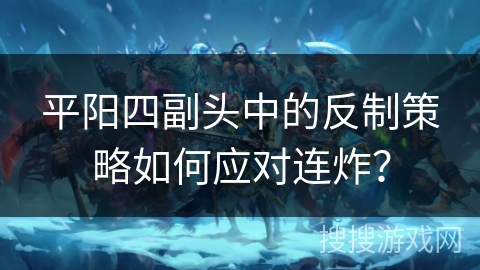 平阳四副头中的反制策略如何应对连炸？