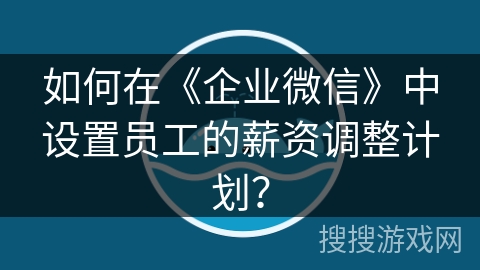 如何在《企业微信》中设置员工的薪资调整计划？