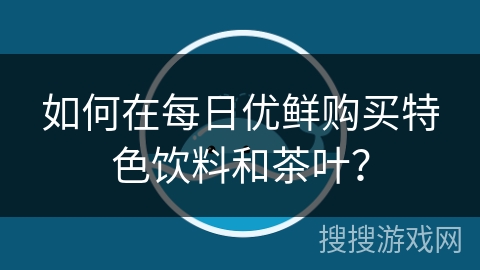 如何在每日优鲜购买特色饮料和茶叶？