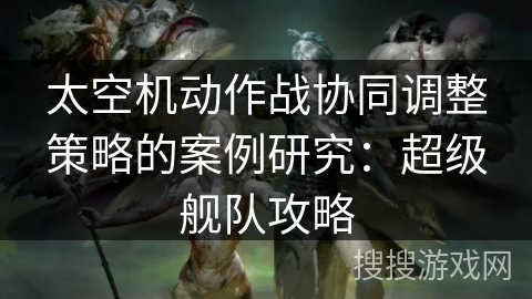 太空机动作战协同调整策略的案例研究：超级舰队攻略