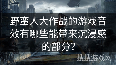 野蛮人大作战的游戏音效有哪些能带来沉浸感的部分？