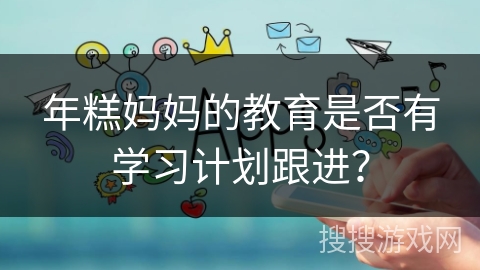 年糕妈妈的教育是否有学习计划跟进？