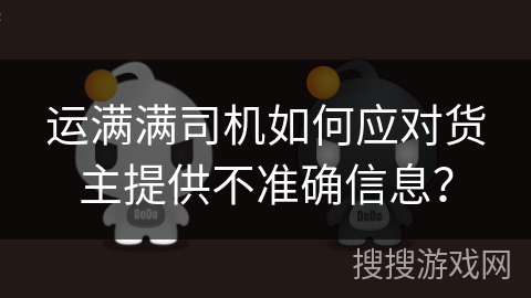 运满满司机如何应对货主提供不准确信息？