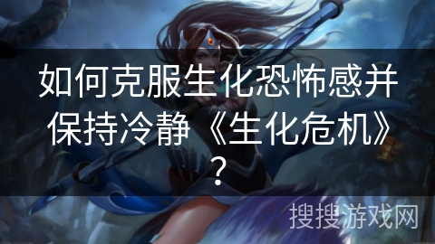 如何克服生化恐怖感并保持冷静《生化危机》？