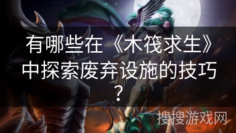 有哪些在《木筏求生》中探索废弃设施的技巧？