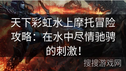 天下彩虹水上摩托冒险攻略：在水中尽情驰骋的刺激！