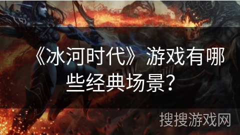 《冰河时代》游戏有哪些经典场景？