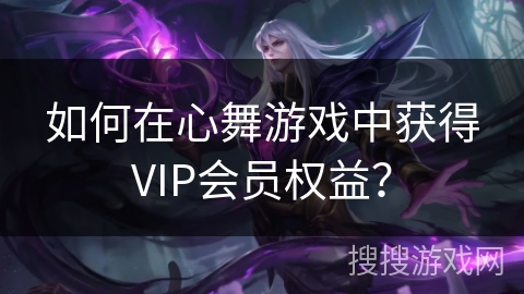 如何在心舞游戏中获得VIP会员权益？