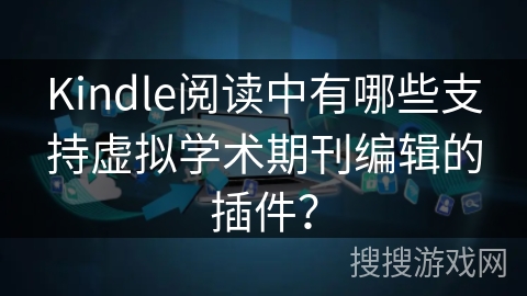 Kindle阅读中有哪些支持虚拟学术期刊编辑的插件？