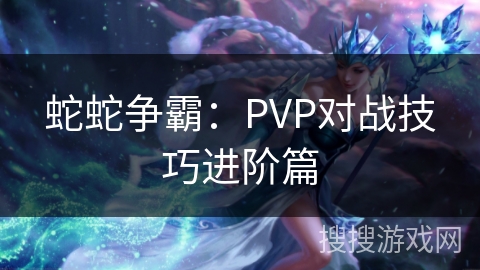 蛇蛇争霸：PVP对战技巧进阶篇