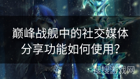巅峰战舰中的社交媒体分享功能如何使用？