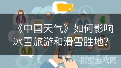 《中国天气》如何影响冰雪旅游和滑雪胜地？